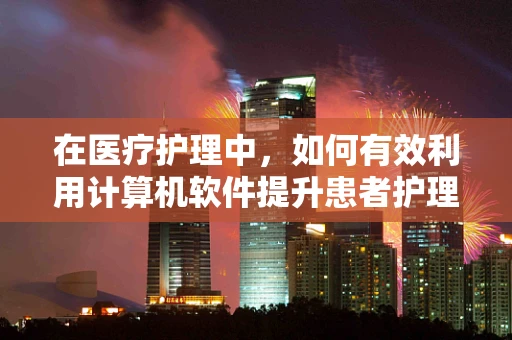 在医疗护理中，如何有效利用计算机软件提升患者护理体验？