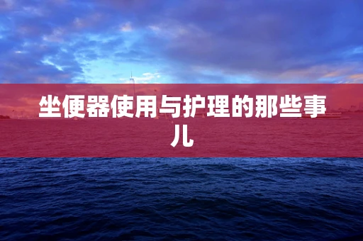坐便器使用与护理的那些事儿