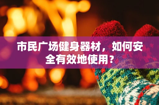 市民广场健身器材，如何安全有效地使用？