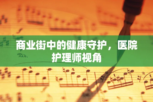 商业街中的健康守护，医院护理师视角
