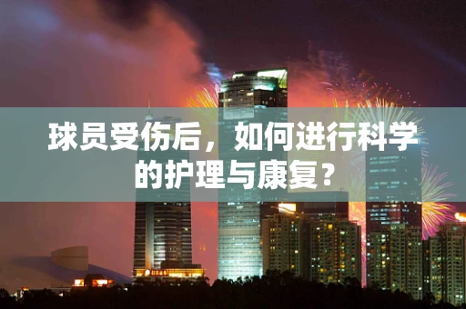 球员受伤后，如何进行科学的护理与康复？