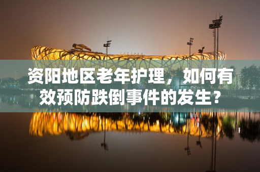 资阳地区老年护理，如何有效预防跌倒事件的发生？