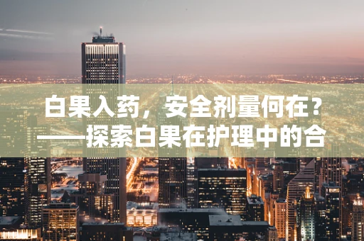 白果入药，安全剂量何在？——探索白果在护理中的合理应用