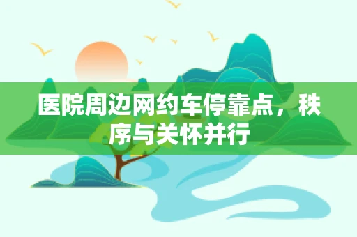 医院周边网约车停靠点，秩序与关怀并行