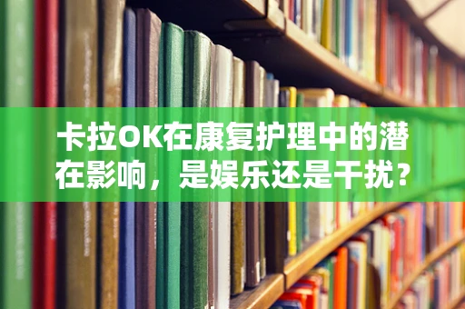 卡拉OK在康复护理中的潜在影响，是娱乐还是干扰？