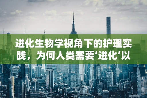 进化生物学视角下的护理实践，为何人类需要‘进化’以应对现代医疗挑战？