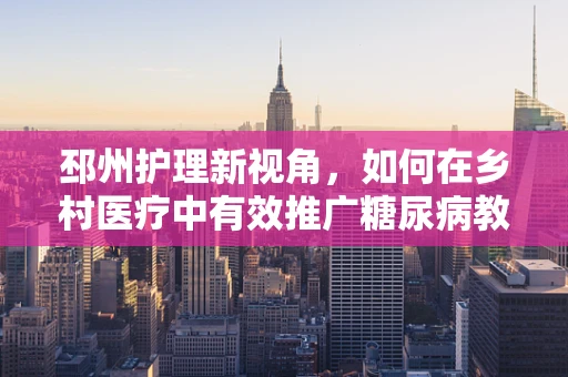 邳州护理新视角，如何在乡村医疗中有效推广糖尿病教育？