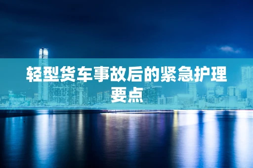 轻型货车事故后的紧急护理要点