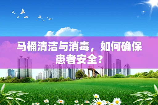 马桶清洁与消毒，如何确保患者安全？