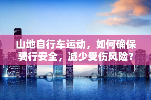 山地自行车运动，如何确保骑行安全，减少受伤风险？