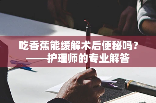 吃香蕉能缓解术后便秘吗？——护理师的专业解答
