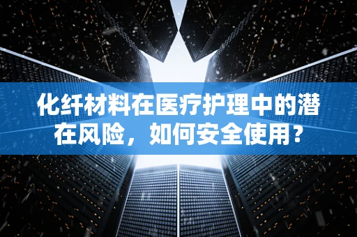 化纤材料在医疗护理中的潜在风险，如何安全使用？