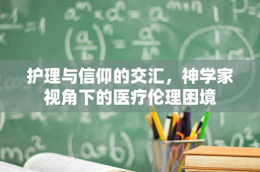 护理与信仰的交汇，神学家视角下的医疗伦理困境