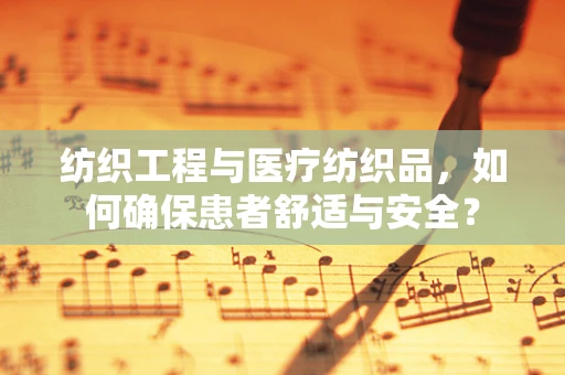 纺织工程与医疗纺织品，如何确保患者舒适与安全？