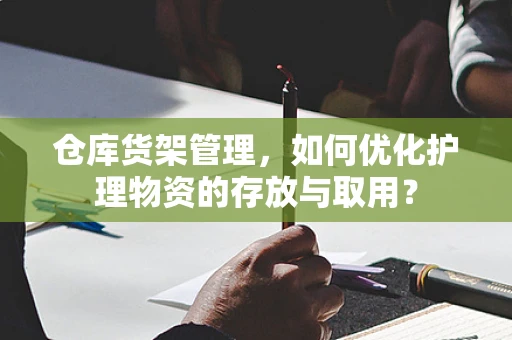 仓库货架管理，如何优化护理物资的存放与取用？
