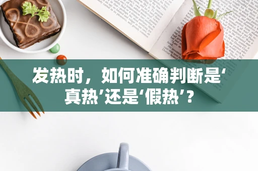 发热时，如何准确判断是‘真热’还是‘假热’？