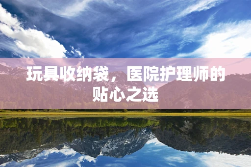 玩具收纳袋，医院护理师的贴心之选