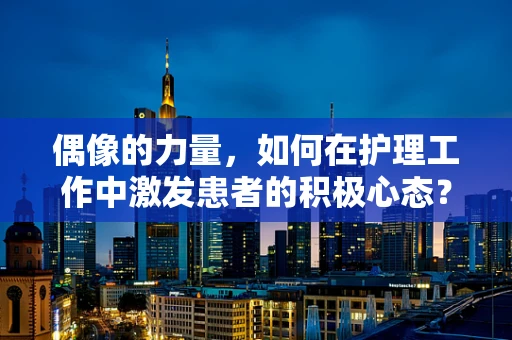 偶像的力量，如何在护理工作中激发患者的积极心态？