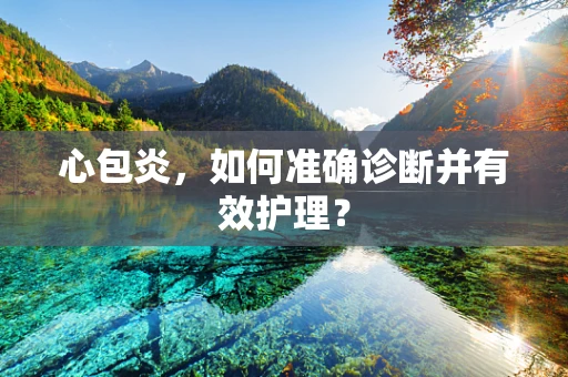 心包炎，如何准确诊断并有效护理？