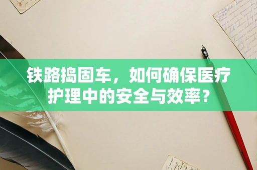 铁路捣固车，如何确保医疗护理中的安全与效率？