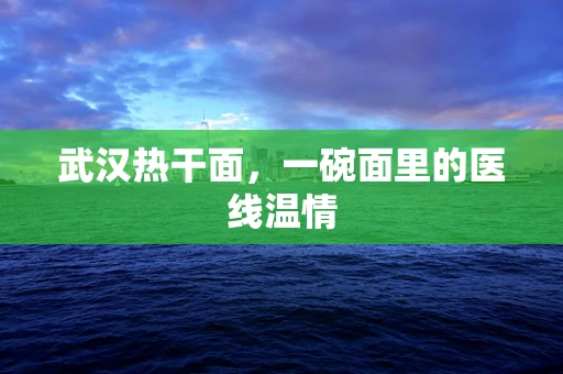 武汉热干面，一碗面里的医线温情