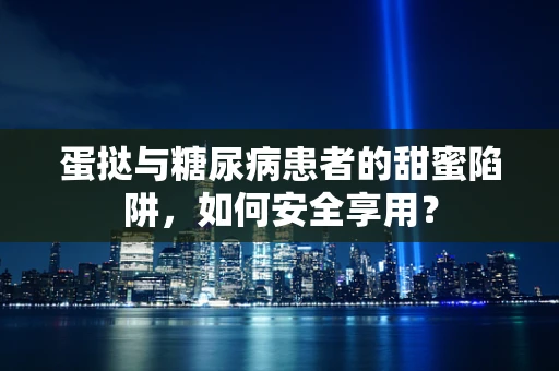 蛋挞与糖尿病患者的甜蜜陷阱，如何安全享用？
