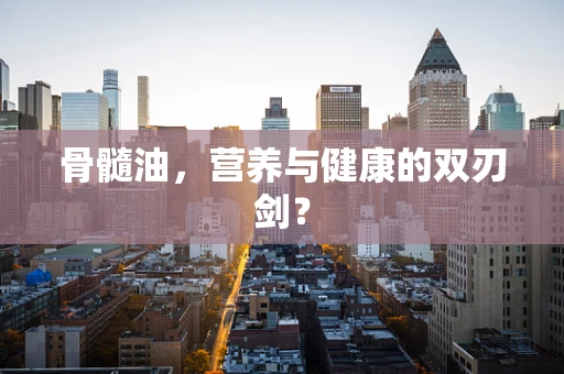 骨髓油，营养与健康的双刃剑？