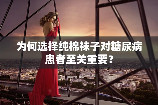 为何选择纯棉袜子对糖尿病患者至关重要？