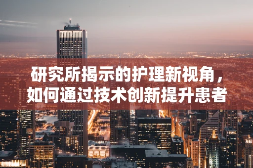 研究所揭示的护理新视角，如何通过技术创新提升患者体验？