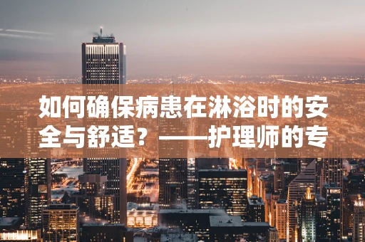 如何确保病患在淋浴时的安全与舒适？——护理师的专业视角