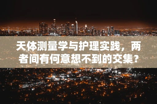 天体测量学与护理实践，两者间有何意想不到的交集？