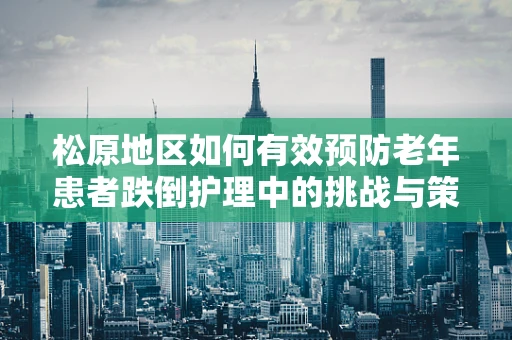 松原地区如何有效预防老年患者跌倒护理中的挑战与策略？