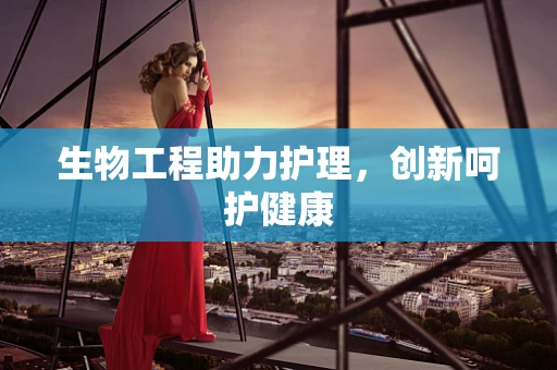 生物工程助力护理，创新呵护健康