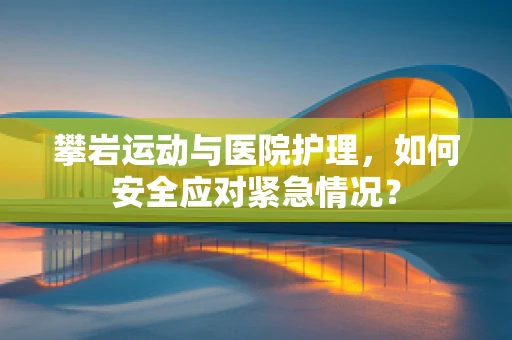 攀岩运动与医院护理，如何安全应对紧急情况？