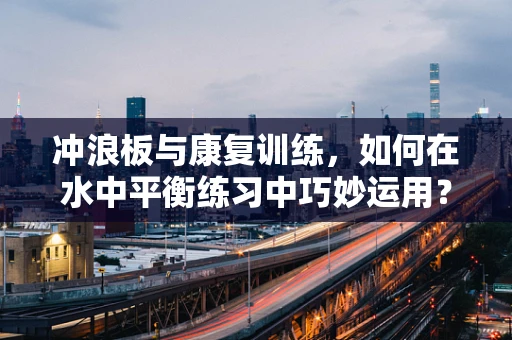 冲浪板与康复训练，如何在水中平衡练习中巧妙运用？