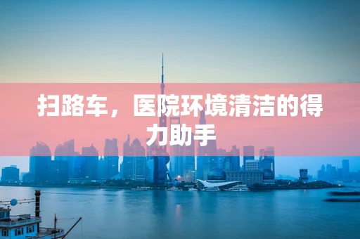 扫路车，医院环境清洁的得力助手