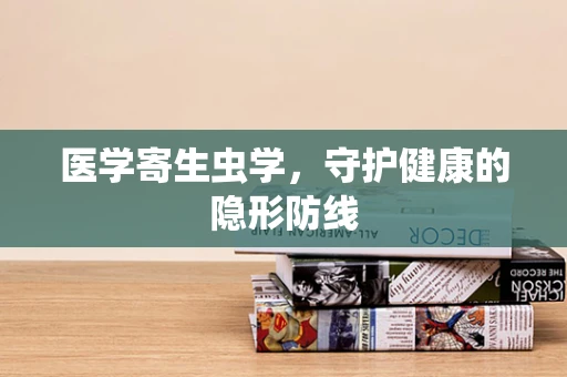 医学寄生虫学，守护健康的隐形防线