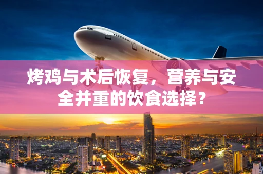 烤鸡与术后恢复，营养与安全并重的饮食选择？