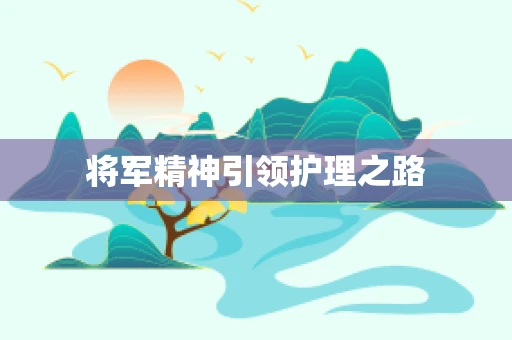 将军精神引领护理之路