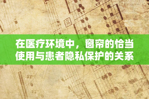 在医疗环境中，窗帘的恰当使用与患者隐私保护的关系
