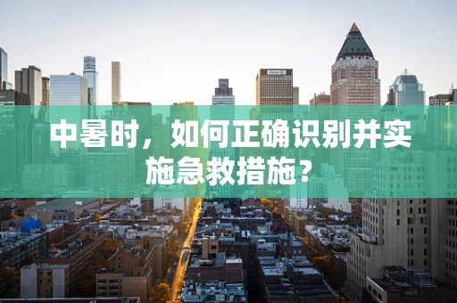 中暑时，如何正确识别并实施急救措施？