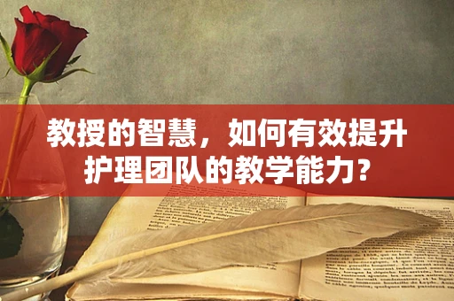 教授的智慧，如何有效提升护理团队的教学能力？