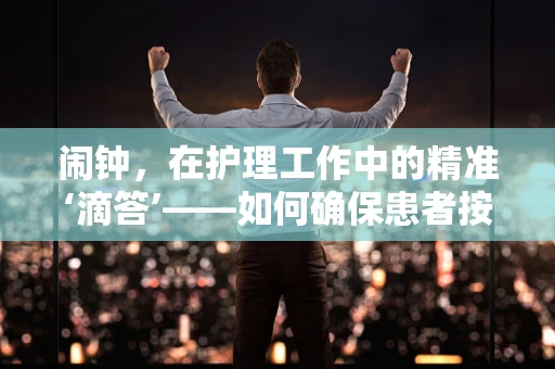 闹钟，在护理工作中的精准‘滴答’——如何确保患者按时接受护理服务？