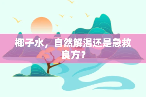 椰子水，自然解渴还是急救良方？