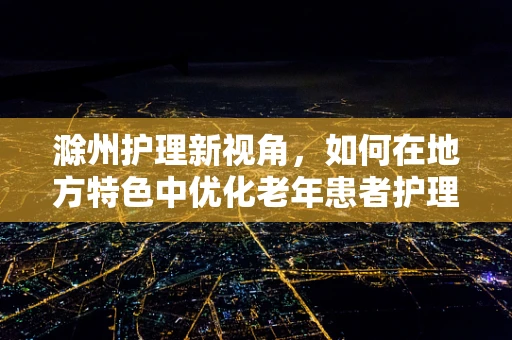 滁州护理新视角，如何在地方特色中优化老年患者护理服务？