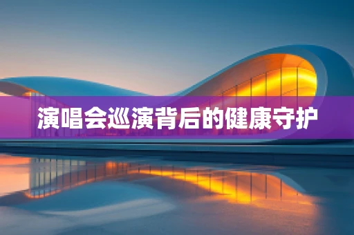 演唱会巡演背后的健康守护