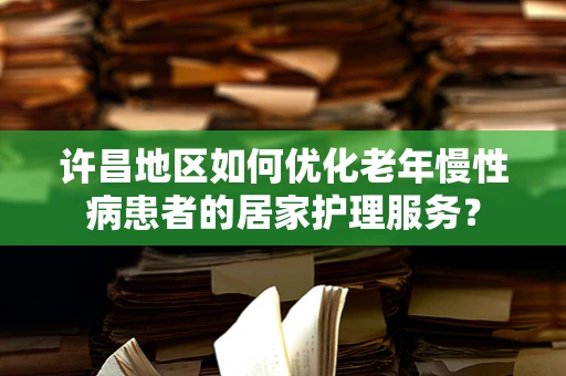 许昌地区如何优化老年慢性病患者的居家护理服务？