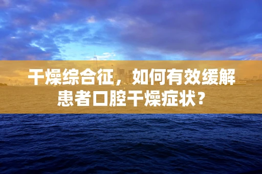 干燥综合征，如何有效缓解患者口腔干燥症状？