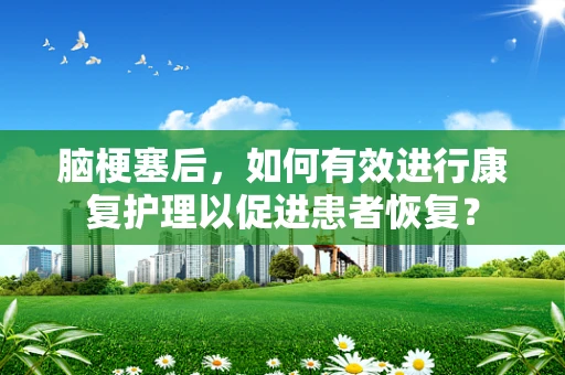 脑梗塞后，如何有效进行康复护理以促进患者恢复？