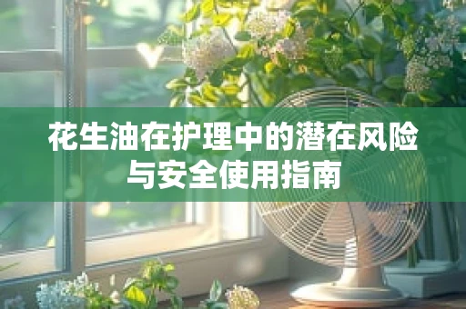 花生油在护理中的潜在风险与安全使用指南